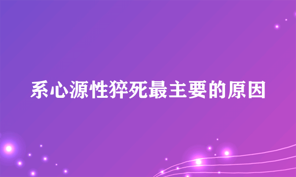 系心源性猝死最主要的原因