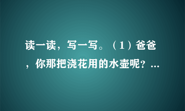 读一读，写一写。（1）爸爸，你那把浇花用的水壶呢？ ， 呢？（2）你想在彩虹桥上做什么呢？请展开想象的翅膀，大胆写一写吧!