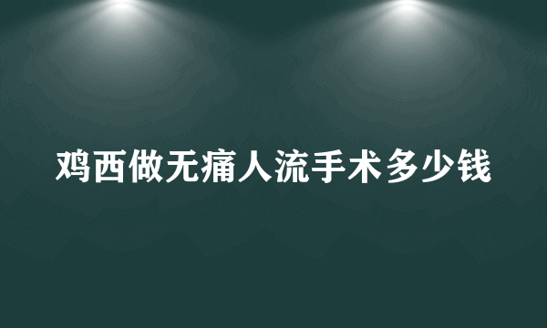 鸡西做无痛人流手术多少钱