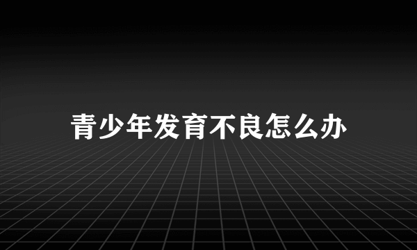 青少年发育不良怎么办