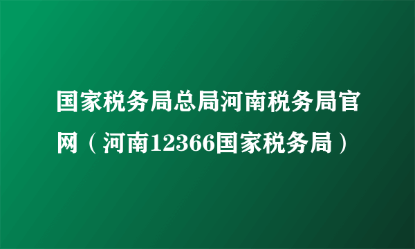 国家税务局总局河南税务局官网（河南12366国家税务局）