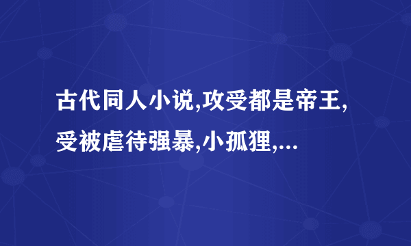 古代同人小说,攻受都是帝王,受被虐待强暴,小孤狸,攻和受从小调