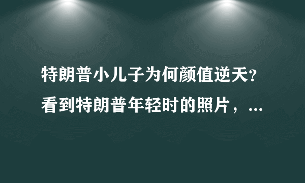 特朗普小儿子为何颜值逆天？看到特朗普年轻时的照片，网友：懂了