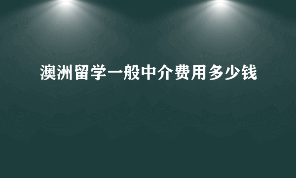 澳洲留学一般中介费用多少钱