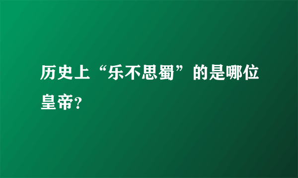 历史上“乐不思蜀”的是哪位皇帝？