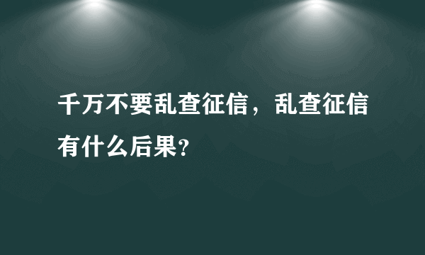 千万不要乱查征信，乱查征信有什么后果？