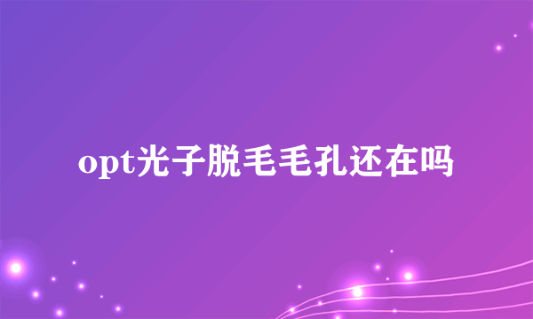 opt光子脱毛毛孔还在吗