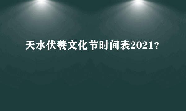 天水伏羲文化节时间表2021？