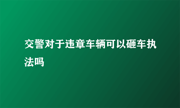 交警对于违章车辆可以砸车执法吗