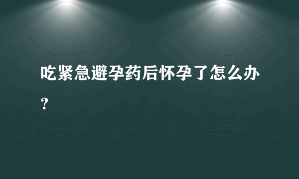 吃紧急避孕药后怀孕了怎么办？