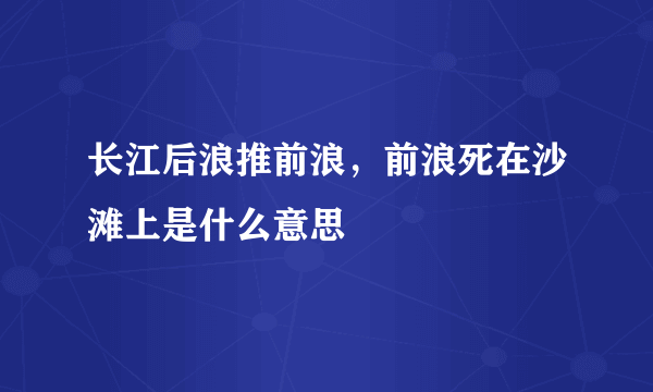 长江后浪推前浪，前浪死在沙滩上是什么意思