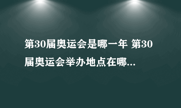 第30届奥运会是哪一年 第30届奥运会举办地点在哪里-飞外