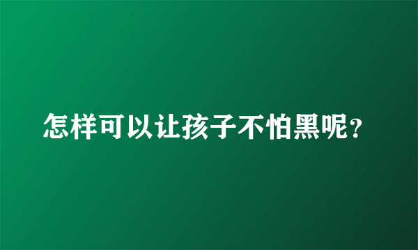 怎样可以让孩子不怕黑呢？