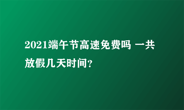 2021端午节高速免费吗 一共放假几天时间？