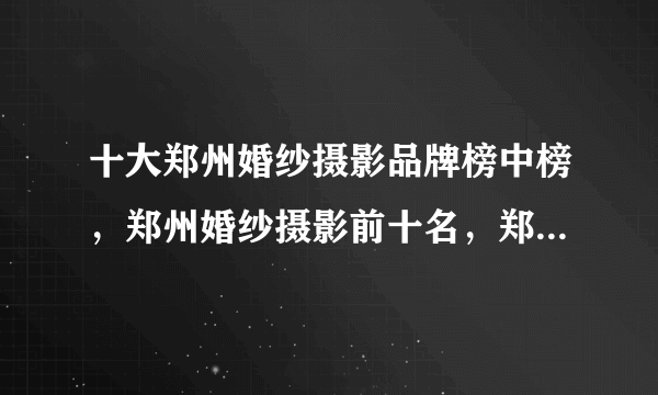 十大郑州婚纱摄影品牌榜中榜，郑州婚纱摄影前十名，郑州拍婚纱照哪家好