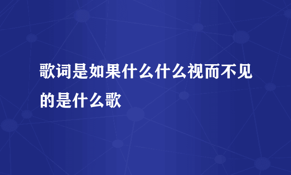 歌词是如果什么什么视而不见的是什么歌