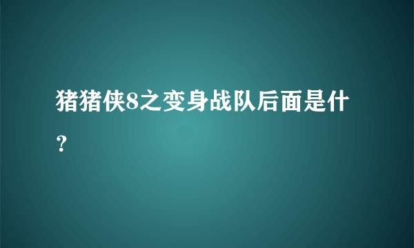 猪猪侠8之变身战队后面是什？