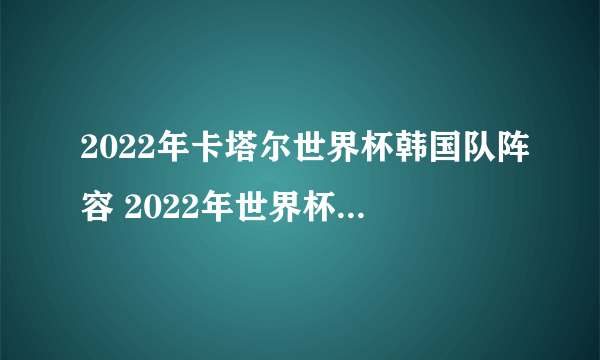 2022年卡塔尔世界杯韩国队阵容 2022年世界杯韩国队球员名单一览