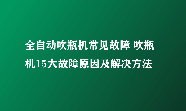 全自动吹瓶机常见故障 吹瓶机15大故障原因及解决方法