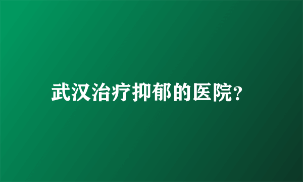 武汉治疗抑郁的医院？