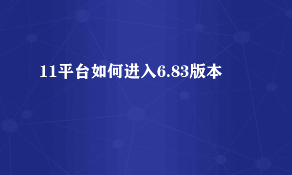 11平台如何进入6.83版本