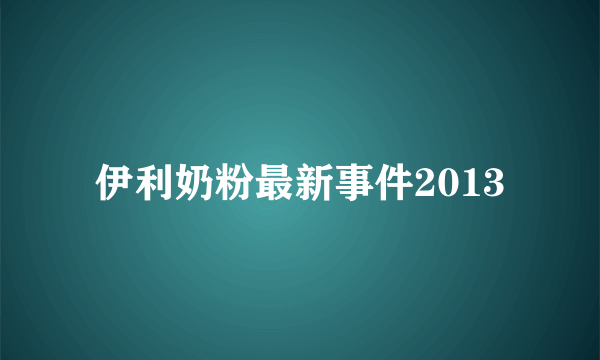 伊利奶粉最新事件2013