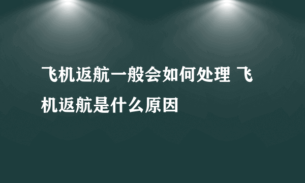 飞机返航一般会如何处理 飞机返航是什么原因