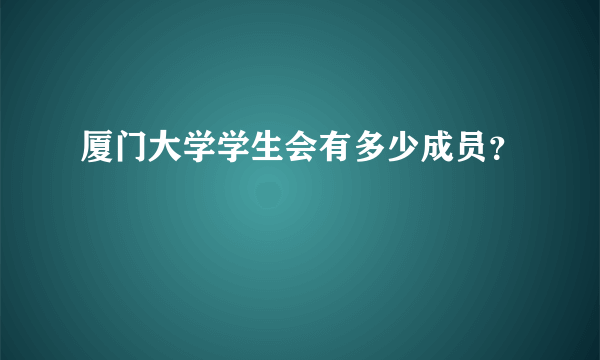 厦门大学学生会有多少成员？