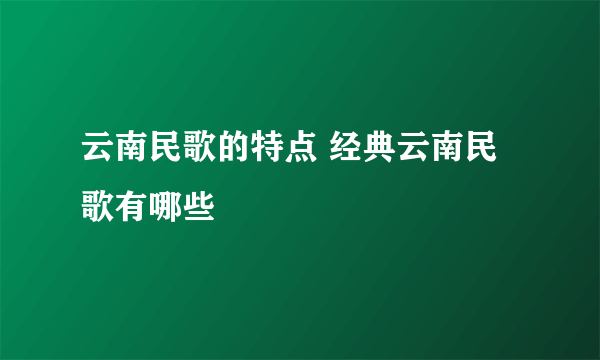 云南民歌的特点 经典云南民歌有哪些