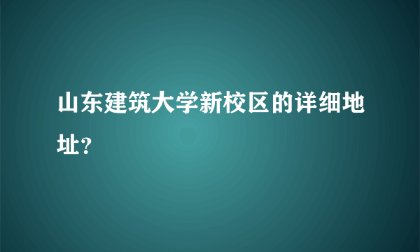 山东建筑大学新校区的详细地址？