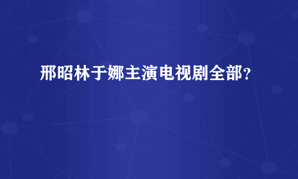 邢昭林于娜主演电视剧全部？