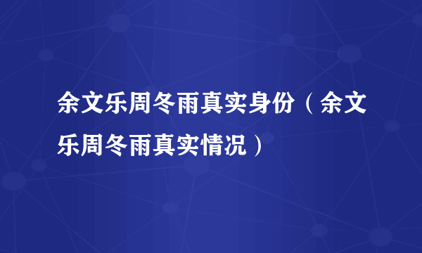 余文乐周冬雨真实身份（余文乐周冬雨真实情况）