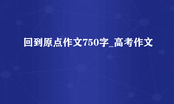 回到原点作文750字_高考作文