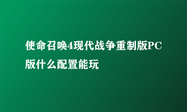 使命召唤4现代战争重制版PC版什么配置能玩