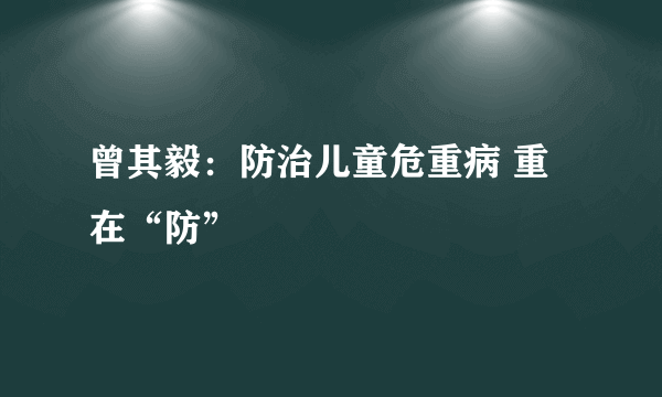 曾其毅：防治儿童危重病 重在“防”