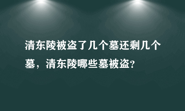 清东陵被盗了几个墓还剩几个墓，清东陵哪些墓被盗？