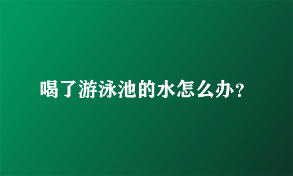 喝了游泳池的水怎么办？