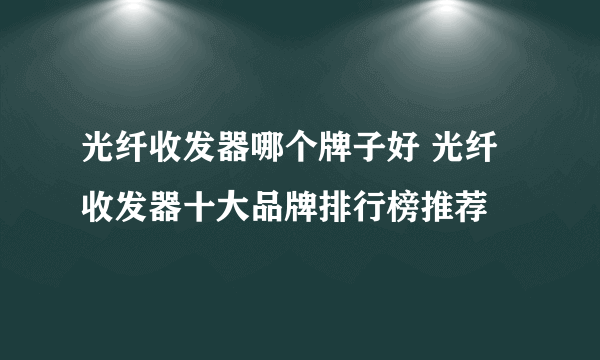 光纤收发器哪个牌子好 光纤收发器十大品牌排行榜推荐