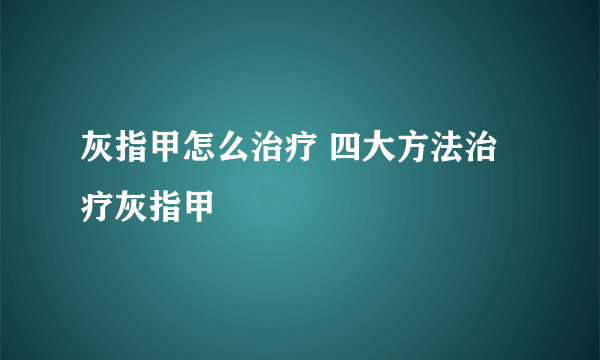 灰指甲怎么治疗 四大方法治疗灰指甲