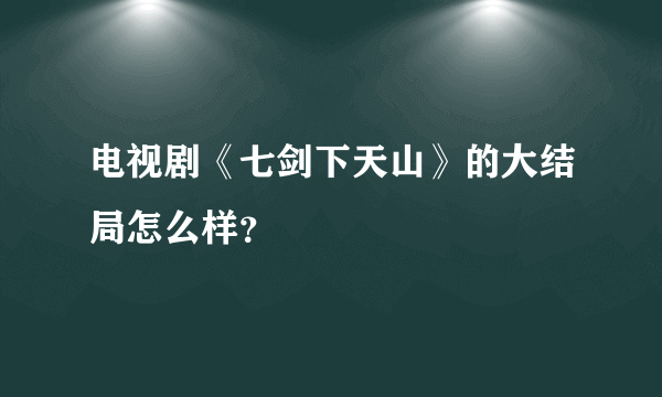 电视剧《七剑下天山》的大结局怎么样？