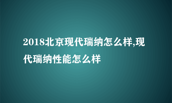 2018北京现代瑞纳怎么样,现代瑞纳性能怎么样