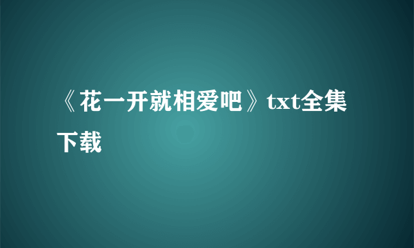 《花一开就相爱吧》txt全集下载