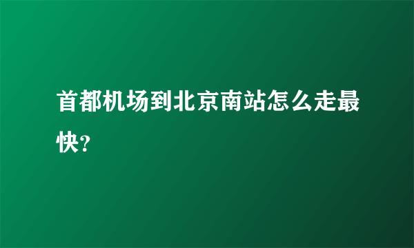 首都机场到北京南站怎么走最快？