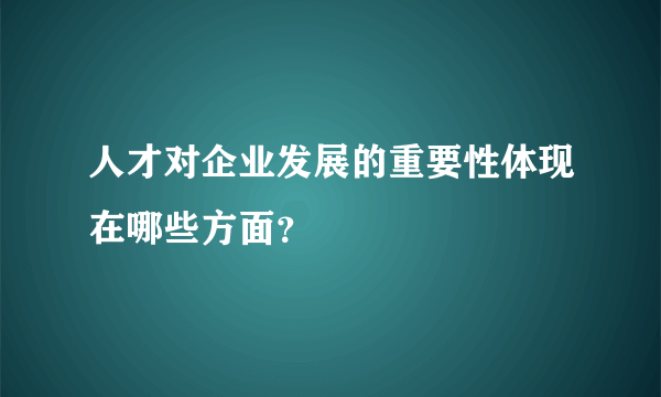 人才对企业发展的重要性体现在哪些方面？