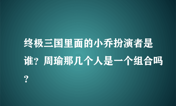 终极三国里面的小乔扮演者是谁？周瑜那几个人是一个组合吗？