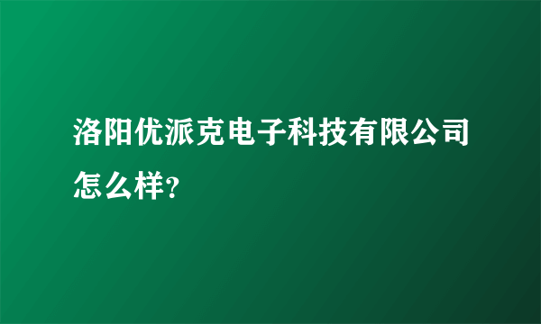 洛阳优派克电子科技有限公司怎么样？