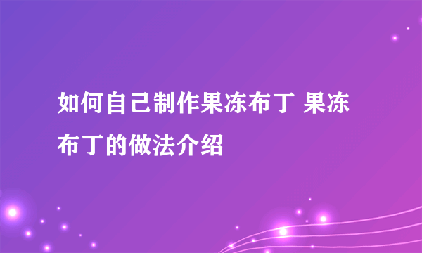 如何自己制作果冻布丁 果冻布丁的做法介绍