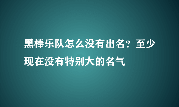 黑棒乐队怎么没有出名？至少现在没有特别大的名气