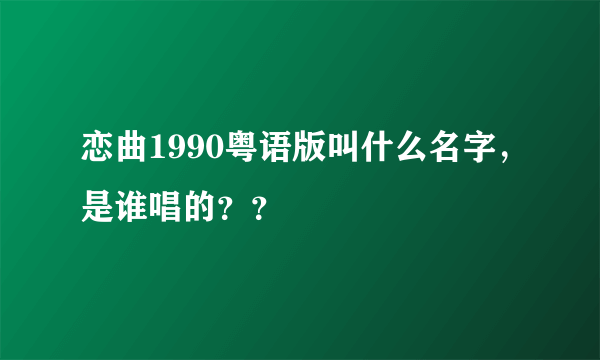 恋曲1990粤语版叫什么名字，是谁唱的？？