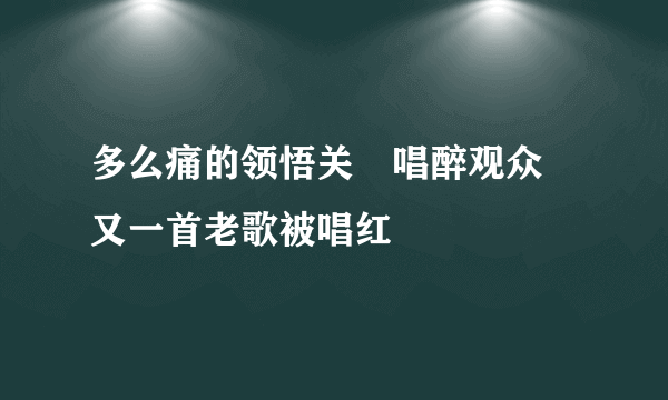 多么痛的领悟关喆唱醉观众 又一首老歌被唱红